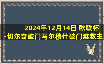 2024年12月14日 欧联杯-切尔奇破门马尔穆什破门难救主 里昂3-2法兰克福